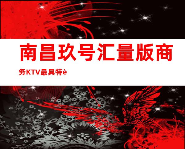 南昌玖号汇量版商务KTV最具特色的娱乐会所，你想