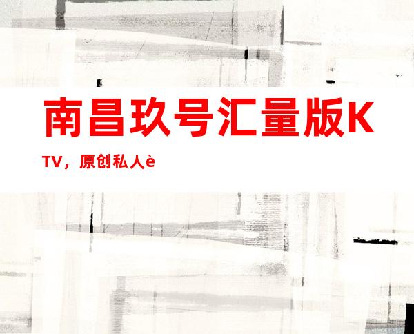 南昌玖号汇量版KTV，原创私人订制版更高大气公司