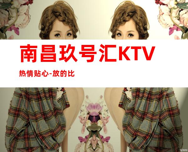 南昌玖号汇KTV热情贴心-放的比较开-豪华夜场 – 南昌西湖商务KTV