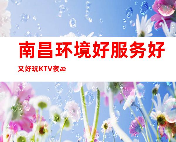 南昌环境好服务好又好玩KTV夜总会/南昌梦江南KTV服务联系