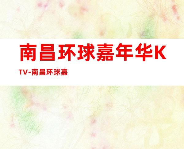 南昌环球嘉年华KTV-南昌环球嘉年华KTV订房价格-在线预订