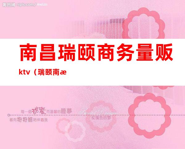 南昌瑞颐商务量贩ktv（瑞颐南昌电话）