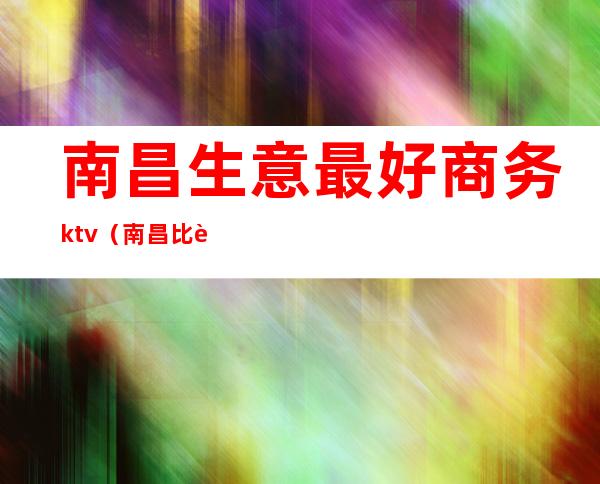 南昌生意最好商务ktv（南昌比较好的饭店适合商务）