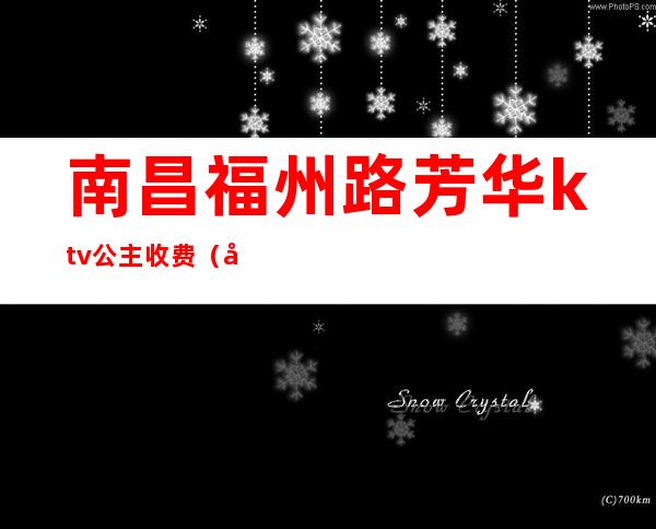 南昌福州路芳华ktv公主收费（南昌ktv叫公主怎么收费）