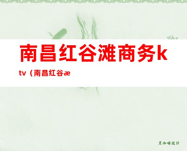 南昌红谷滩商务ktv（南昌红谷滩商务茶餐厅）