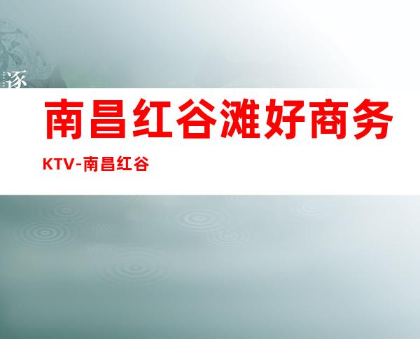 南昌红谷滩好商务KTV-南昌红谷滩十大商务KTV预 – 南昌青山湖商务KTV