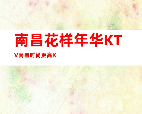 南昌花样年华KTV/南昌时尚更高KTV夜总会订房网