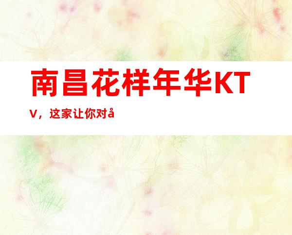 南昌花样年华KTV，这家让你对夜生活有个重新的认识