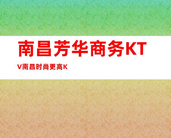 南昌芳华商务KTV/南昌时尚更高KTV夜总会订房网