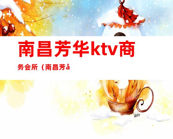 南昌芳华ktv商务会所（南昌芳华ktv消费是多少）