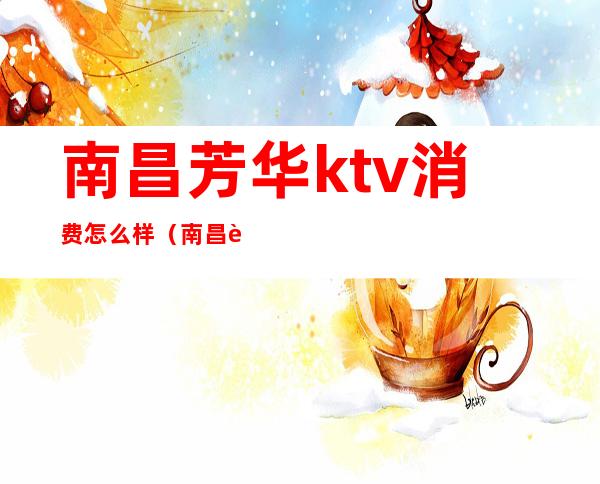 南昌芳华ktv消费怎么样（南昌芳华ktv电话）