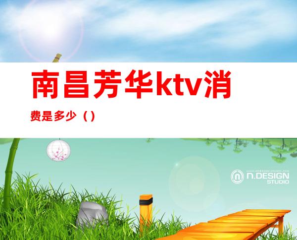 南昌芳华ktv消费是多少（）