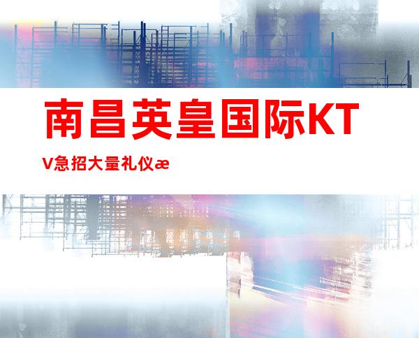 南昌英皇国际KTV急招大量礼仪模忒，客源丰富上班稳定