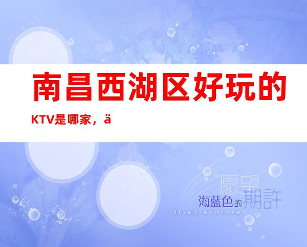 南昌西湖区好玩的KTV是哪家，什么位置怎么消费 – 南昌西湖商务KTV