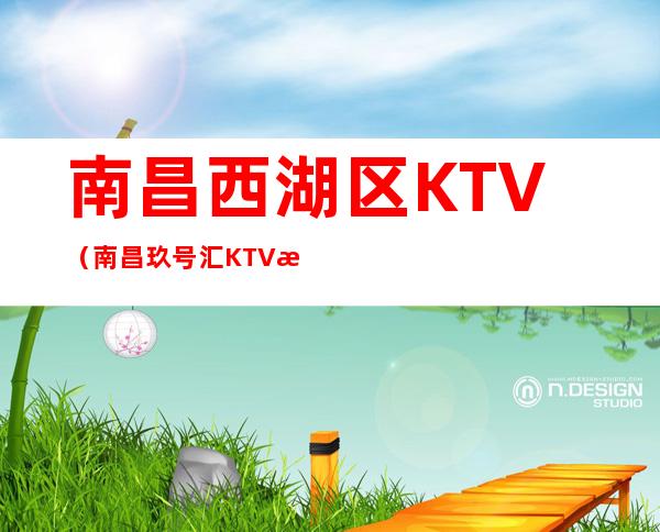 南昌西湖区KTV（南昌玖号汇KTV比较高端商务KT – 南昌西湖商务KTV