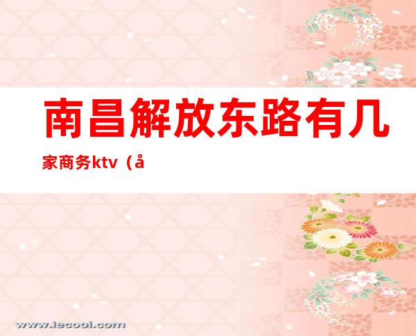 南昌解放东路有几家商务ktv（南昌市解放东路是哪个区）