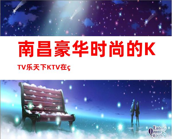 南昌豪华时尚的KTV/乐天下KTV在线预订网