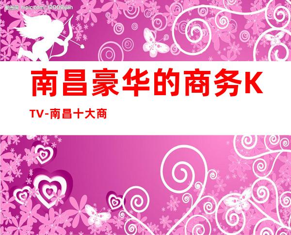 南昌豪华的商务KTV-南昌十大商务KTV榜单为你推荐一览