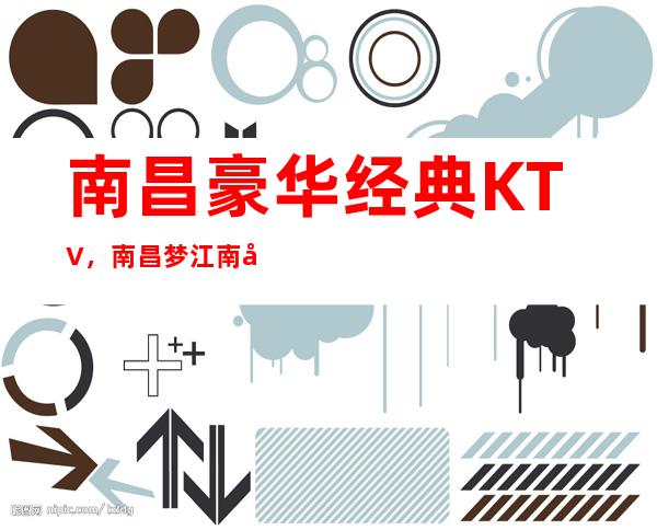 南昌豪华经典KTV，南昌梦江南商务KTV夜总会消费娱乐