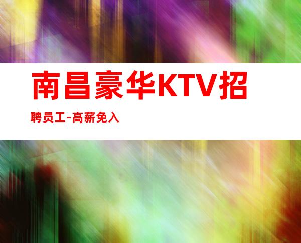 南昌豪华KTV招聘员工-高薪免入职无押金包住宿无费用