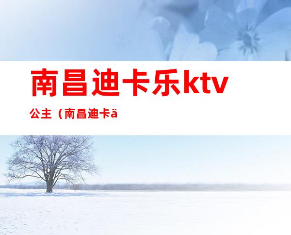 南昌迪卡乐ktv公主（南昌迪卡乐KTV）