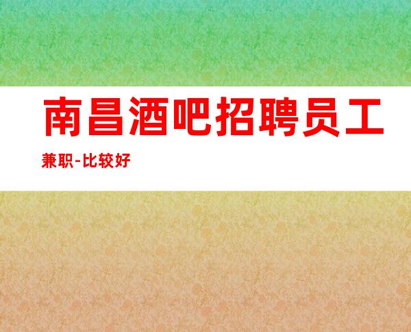 南昌酒吧招聘员工兼职-比较好的更高酒吧休闲场所直招服务员