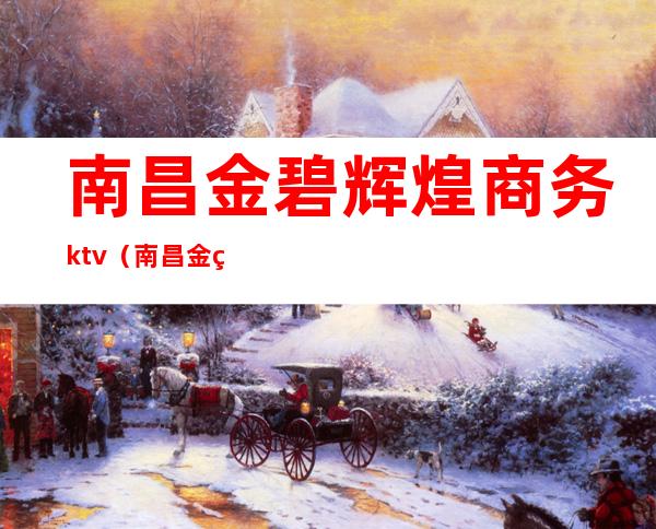 南昌金碧辉煌商务ktv（南昌金碧辉煌白金会）