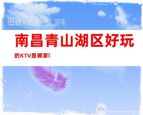 南昌青山湖区好玩的KTV是哪家，什么位置怎么消费 – 南昌青山湖商务KTV