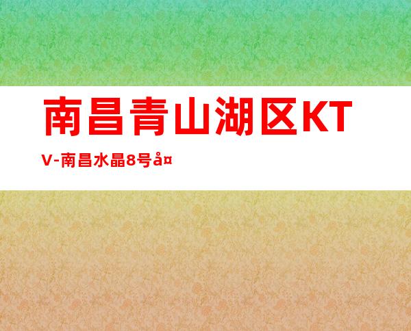 南昌青山湖区KTV-南昌水晶8号夜总会-蕞高端商K – 南昌青山湖商务KTV