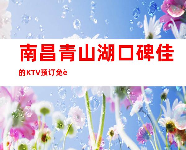 南昌青山湖口碑佳的KTV预订免费咨询 – 南昌青山湖商务KTV