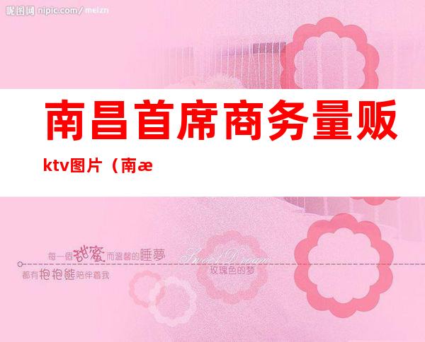 南昌首席商务量贩ktv图片（南昌领袖ktv）