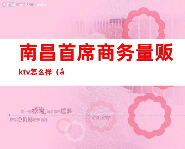 南昌首席商务量贩ktv怎么样（南昌市首席商务 KTV）