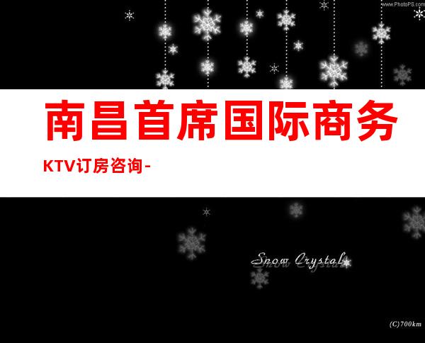 南昌首席国际商务KTV订房咨询-南昌玩得开的KTV