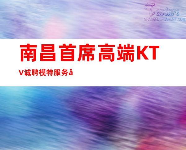 南昌首席高端KTV诚聘模特服务员礼仪迎宾 薪资12-16