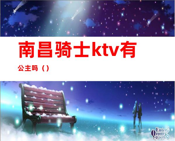 南昌骑士ktv有公主吗（）