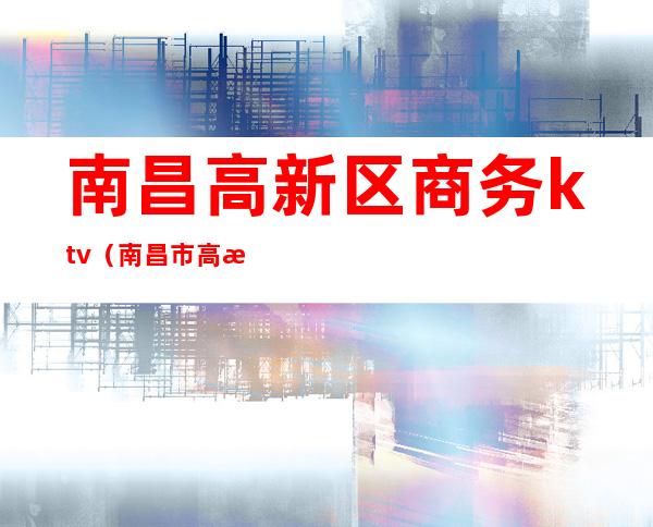 南昌高新区商务ktv（南昌市高新区官网）