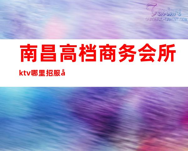 南昌高档商务会所ktv哪里招服务员（南昌夜场一线娱乐会所招聘）