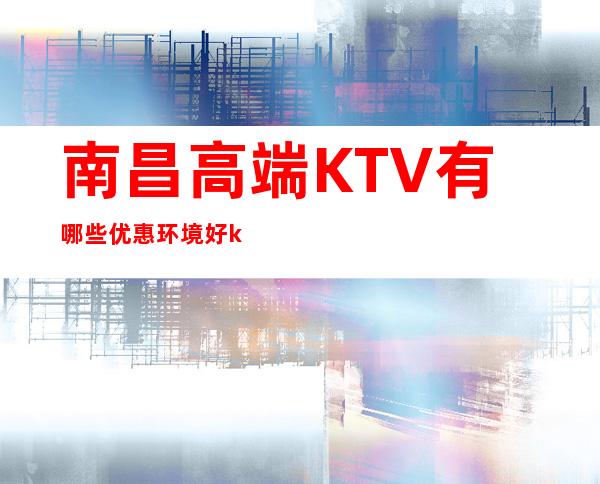 南昌高端KTV有哪些优惠环境好ktv排行大全 – 南昌青云谱商务KTV