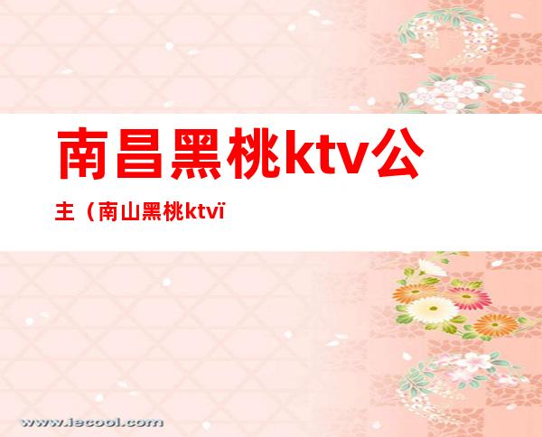 南昌黑桃ktv公主（南山黑桃ktv）