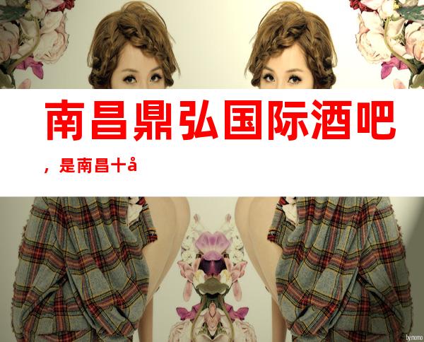 南昌鼎弘国际酒吧，是南昌十大酒吧榜上有名