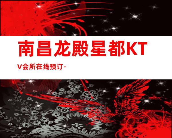 南昌龙殿星都KTV会所在线预订-龙殿星都KTV