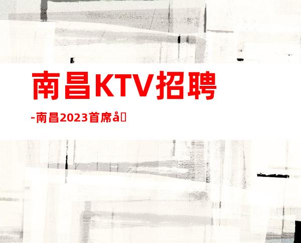 南昌﻿KTV招聘-南昌﻿2023首席国际夜总会对生活的热爱