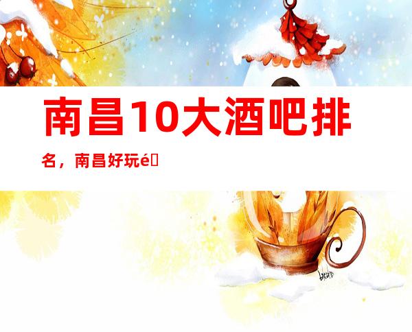 南昌10大酒吧排名，南昌好玩酒吧有哪些