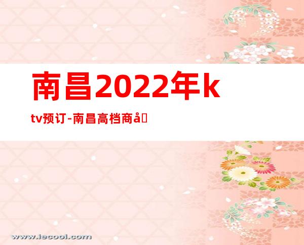 南昌2022年ktv预订-南昌高档商务KTV小费 – 南昌青山湖商务KTV