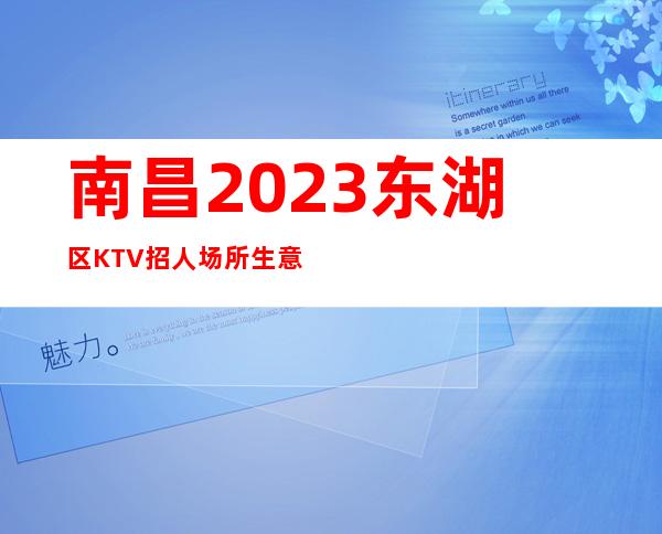 南昌2023东湖区KTV招人 场所生意好 缺口大 竞争小