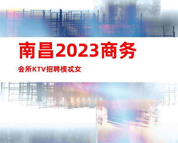 南昌2023商务会所KTV 招聘模忒 女员工  礼仪 12起