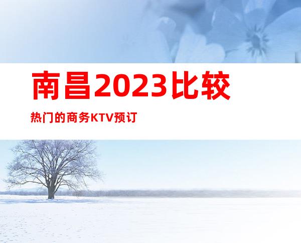 南昌2023比较热门的商务KTV预订信息-