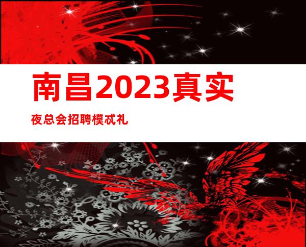 南昌2023真实夜总会招聘 模忒礼仪 服务员 满房保障 有住宿