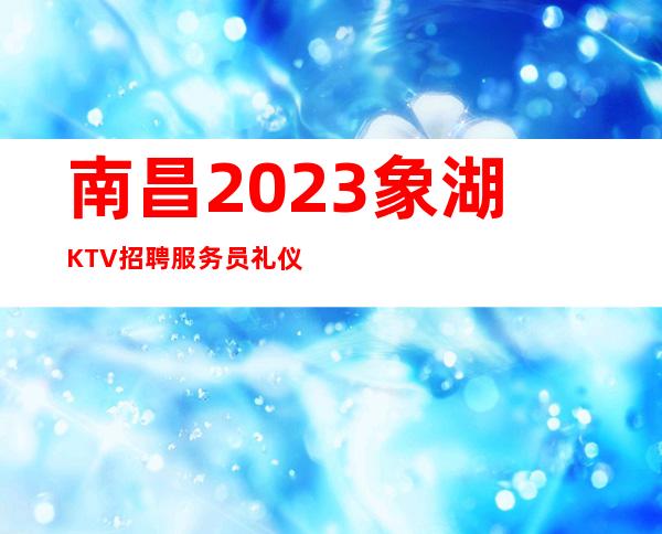 南昌2023象湖KTV招聘服务员 礼仪模特 薪资12-15