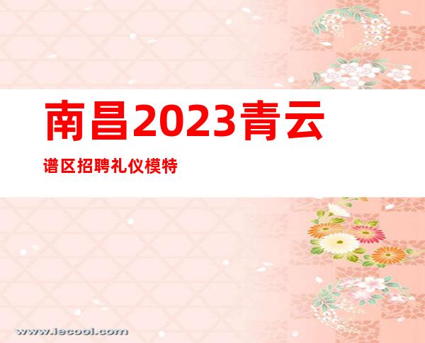 南昌2023青云谱区 招聘礼仪模特 来了就上报销路费